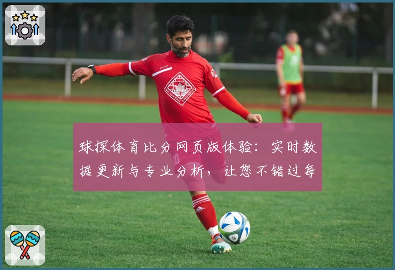 球探体育比分网页版体验:实时数据更新与专业分析,让您不错过每场精彩比赛