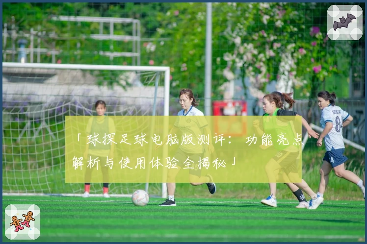 「球探足球电脑版测评：功能亮点解析与使用体验全揭秘」