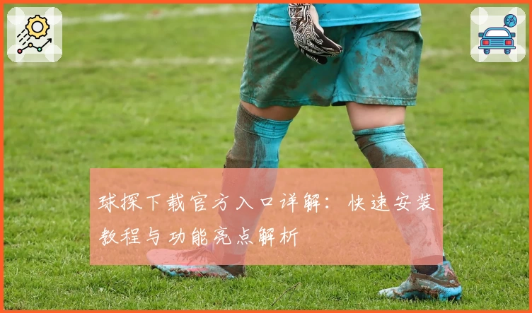 球探下载官方入口详解：快速安装教程与功能亮点解析