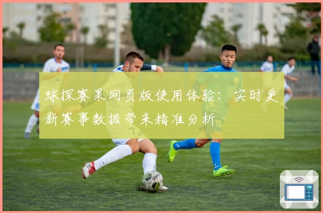 球探赛果网页版使用体验：实时更新赛事数据带来精准分析