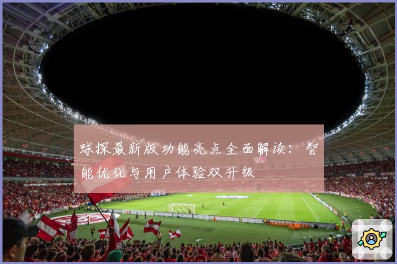 球探最新版功能亮点全面解读：智能优化与用户体验双升级