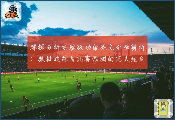 球探分析电脑版功能亮点全面解析：数据追踪与比赛预测的完美结合