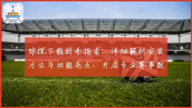 球探下载新手指南：详细解析安装方法与功能亮点，开启专业赛事数据之旅