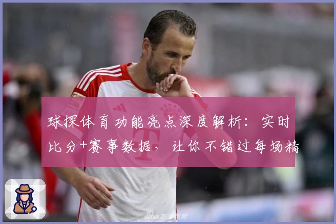 球探体育功能亮点深度解析：实时比分+赛事数据，让你不错过每场精彩对决