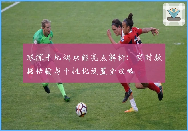 球探手机端功能亮点解析：实时数据传输与个性化设置全攻略