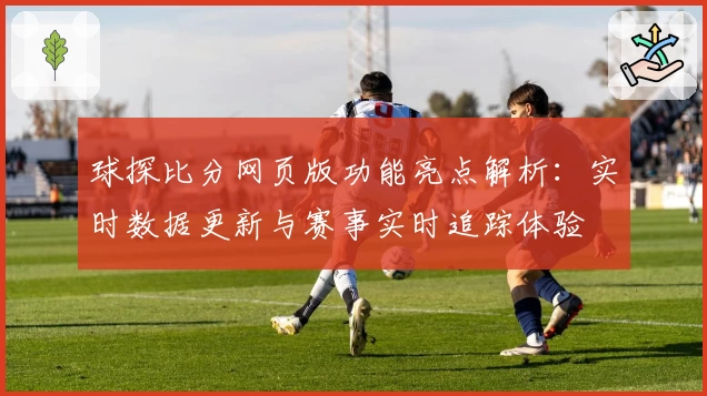 球探比分网页版功能亮点解析：实时数据更新与赛事实时追踪体验