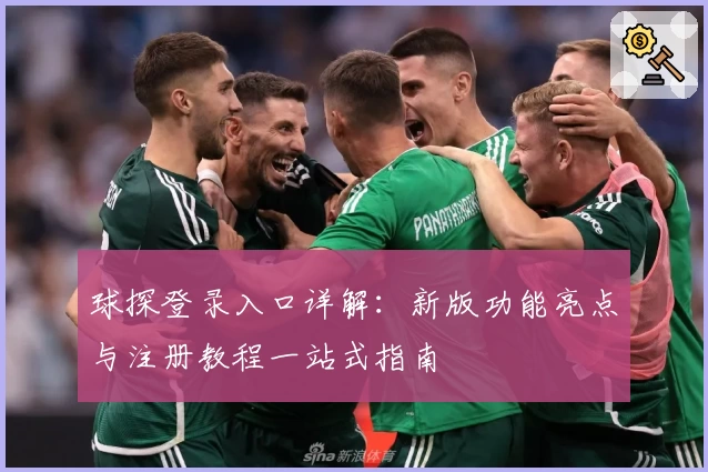 球探登录入口详解：新版功能亮点与注册教程一站式指南