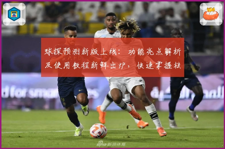 球探预测新版上线：功能亮点解析及使用教程新鲜出炉，快速掌握核心技巧