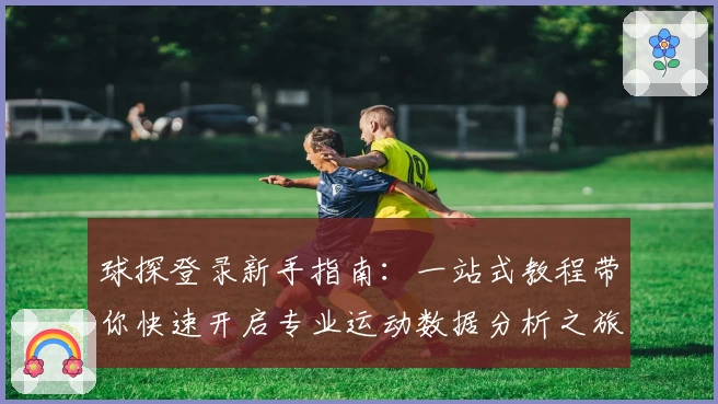 球探登录新手指南:一站式教程带你快速开启专业运动数据分析之旅