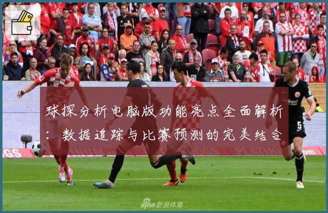 球探分析电脑版功能亮点全面解析：数据追踪与比赛预测的完美结合