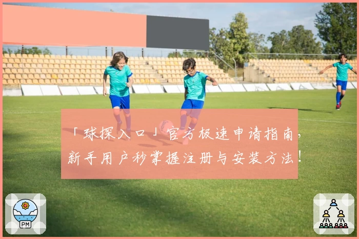 「球探入口」官方极速申请指南，新手用户秒掌握注册与安装方法！