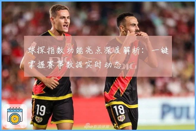 球探指数功能亮点深度解析：一键掌握赛事数据实时动态