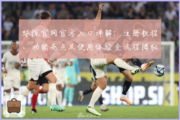 球探官网官方入口详解：注册教程、功能亮点及使用体验全流程揭秘