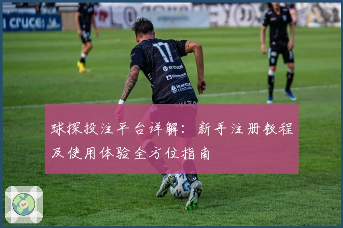 球探投注平台详解：新手注册教程及使用体验全方位指南