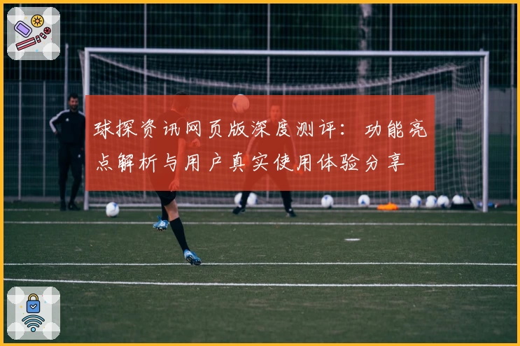 球探资讯网页版深度测评：功能亮点解析与用户真实使用体验分享