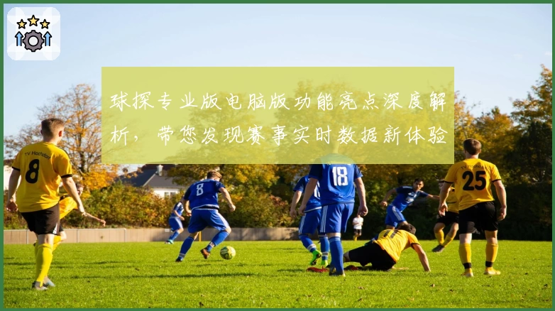 球探专业版电脑版功能亮点深度解析，带您发现赛事实时数据新体验