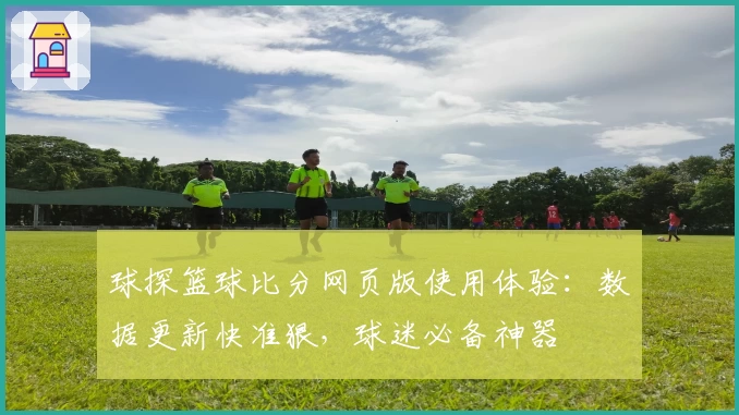球探篮球比分网页版使用体验：数据更新快准狠，球迷必备神器