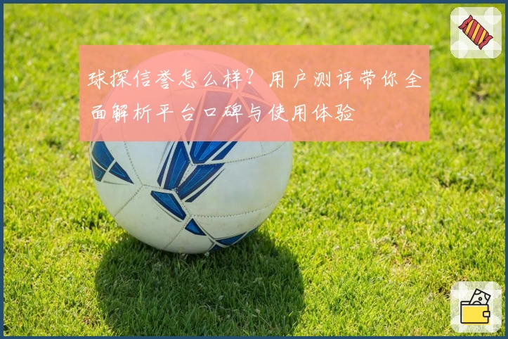 球探信誉怎么样？用户测评带你全面解析平台口碑与使用体验