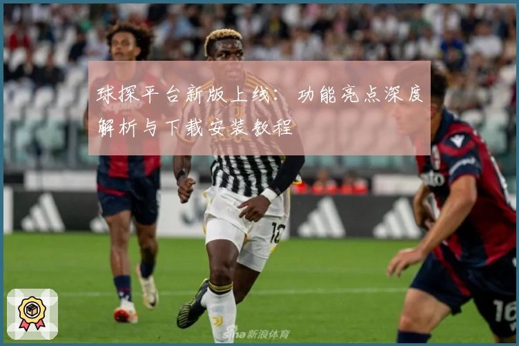 球探平台新版上线：功能亮点深度解析与下载安装教程