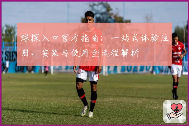 球探入口官方指南：一站式体验注册、安装与使用全流程解析