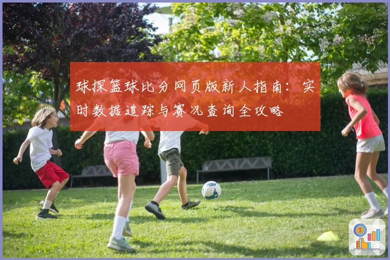 球探篮球比分网页版新人指南：实时数据追踪与赛况查询全攻略