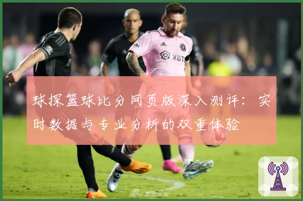 球探篮球比分网页版深入测评：实时数据与专业分析的双重体验