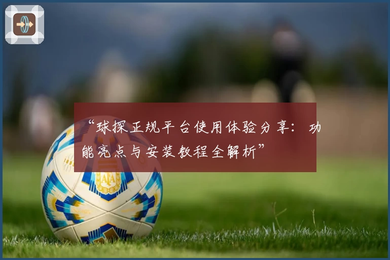 “球探正规平台使用体验分享:功能亮点与安装教程全解析”