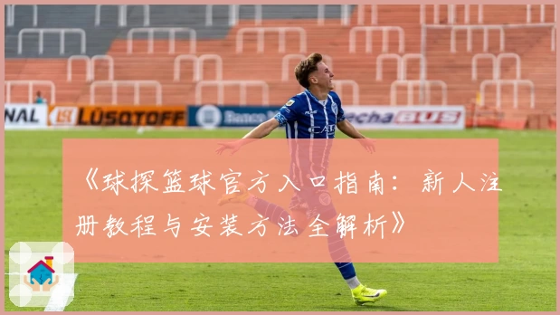 《球探篮球官方入口指南：新人注册教程与安装方法全解析》