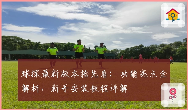 球探最新版本抢先看：功能亮点全解析，新手安装教程详解