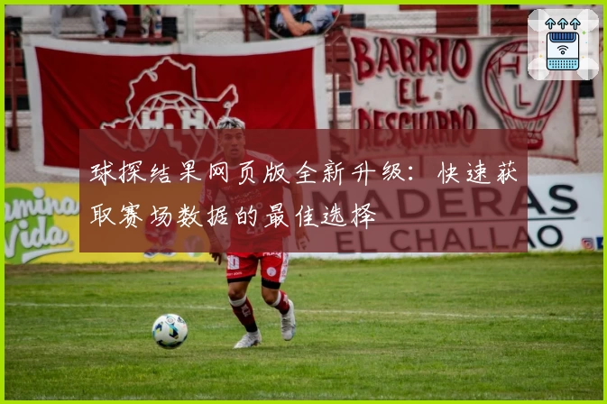 球探结果网页版全新升级：快速获取赛场数据的最佳选择