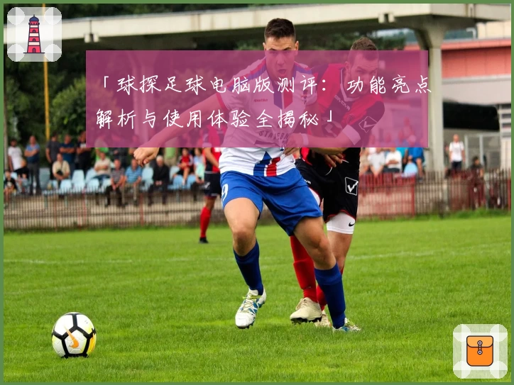 「球探足球电脑版测评：功能亮点解析与使用体验全揭秘」