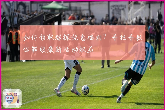 如何领取球探优惠福利？手把手教你解锁最新活动权益