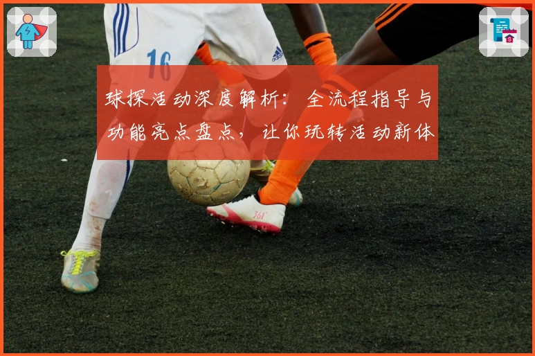 球探活动深度解析：全流程指导与功能亮点盘点，让你玩转活动新体验