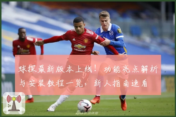 球探最新版本上线！功能亮点解析与安装教程一览，新人指南速看