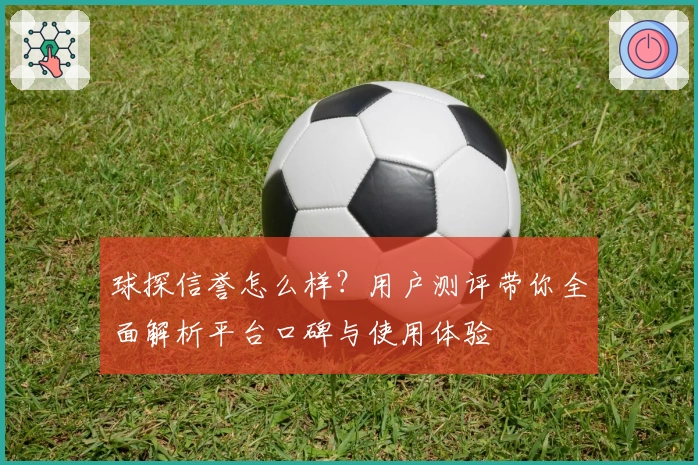 球探信誉怎么样？用户测评带你全面解析平台口碑与使用体验