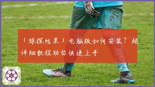 「球探结果」电脑版如何安装？超详细教程助你快速上手