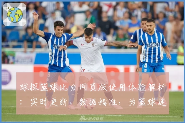 球探篮球比分网页版使用体验解析：实时更新、数据精准，为篮球迷量身打造的专业平台
