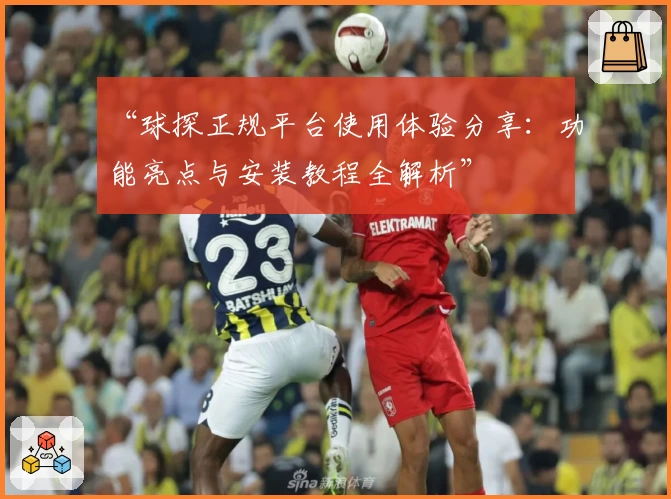 “球探正规平台使用体验分享：功能亮点与安装教程全解析”