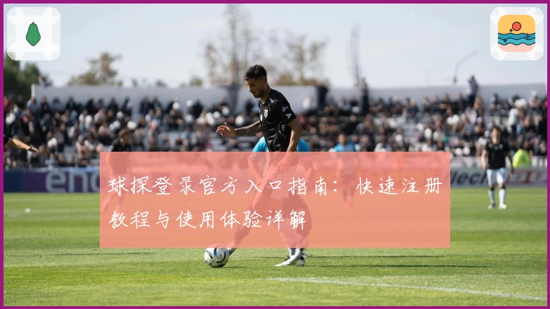 球探登录官方入口指南：快速注册教程与使用体验详解