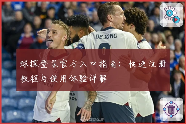 球探登录官方入口指南：快速注册教程与使用体验详解