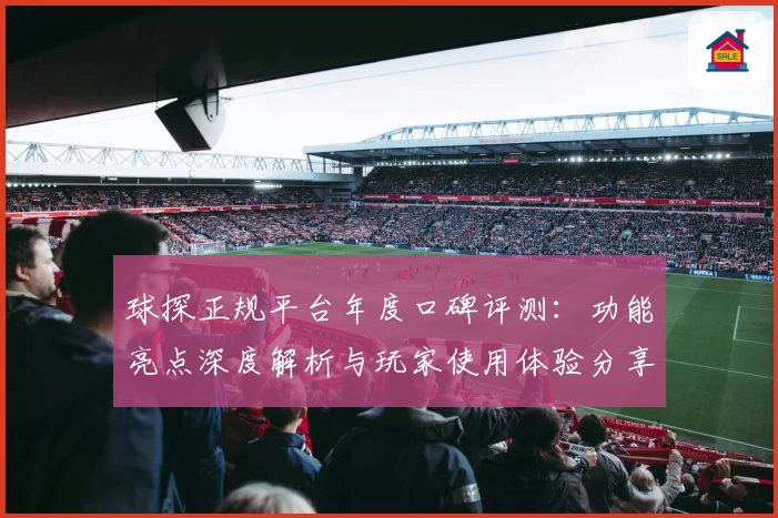球探正规平台年度口碑评测：功能亮点深度解析与玩家使用体验分享