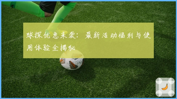 球探优惠来袭：最新活动福利与使用体验全揭秘