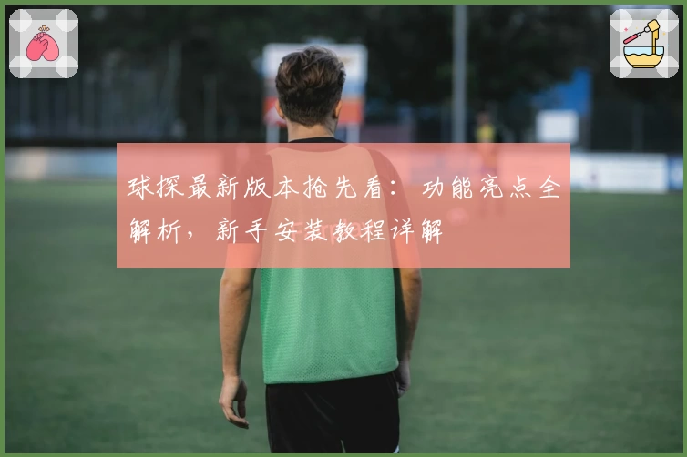球探最新版本抢先看：功能亮点全解析，新手安装教程详解