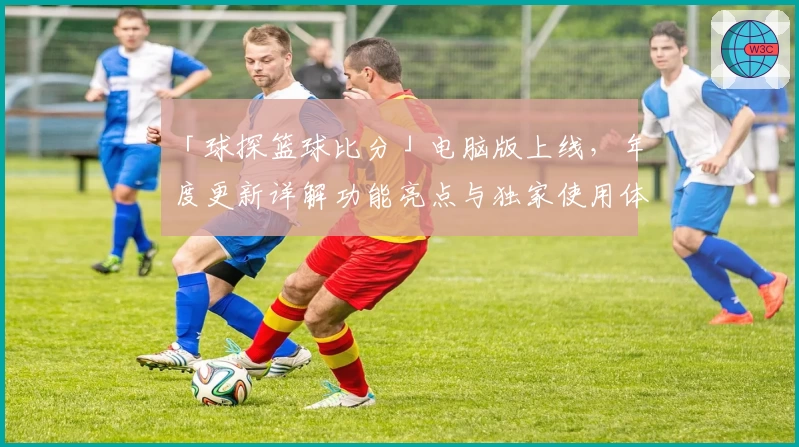 「球探篮球比分」电脑版上线，年度更新详解功能亮点与独家使用体验