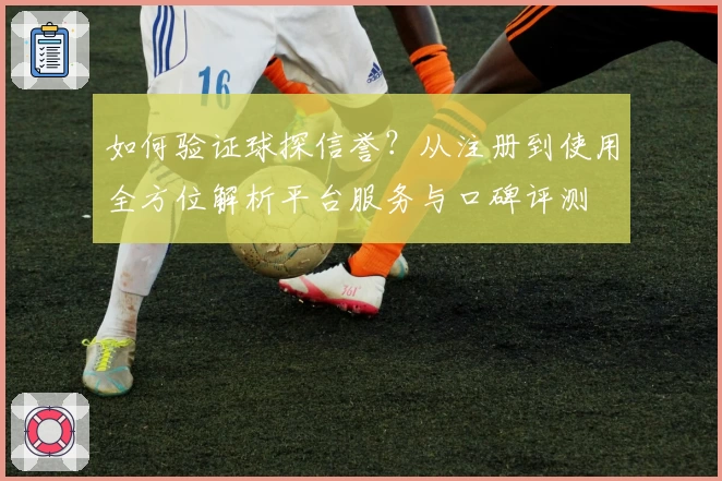 如何验证球探信誉？从注册到使用全方位解析平台服务与口碑评测