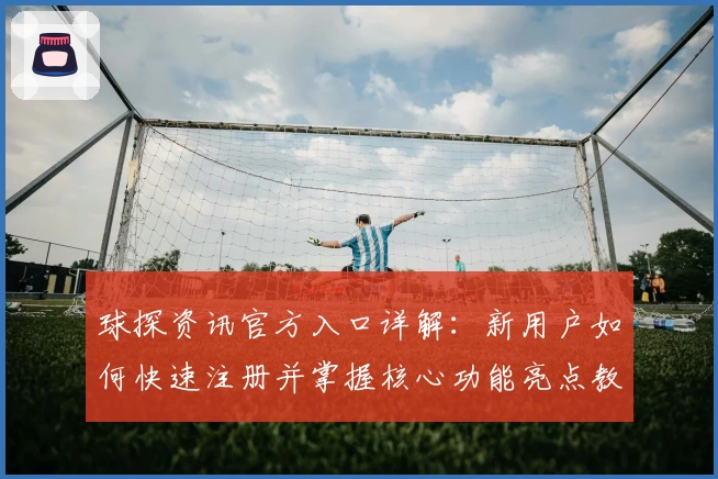 球探资讯官方入口详解：新用户如何快速注册并掌握核心功能亮点教程