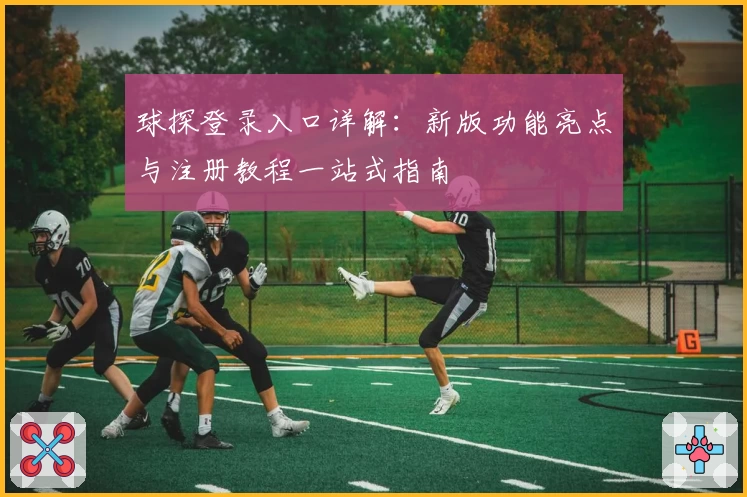 球探登录入口详解:新版功能亮点与注册教程一站式指南