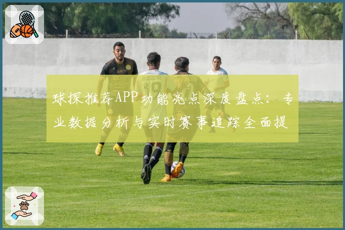 球探推荐APP功能亮点深度盘点：专业数据分析与实时赛事追踪全面提升体验