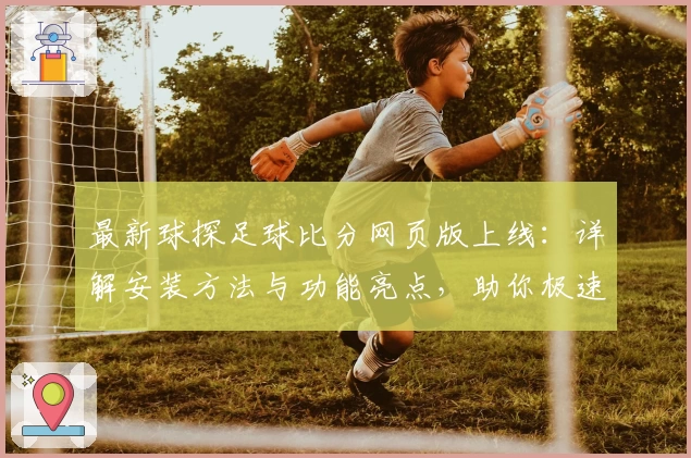 最新球探足球比分网页版上线：详解安装方法与功能亮点，助你极速掌握实时赛事动态