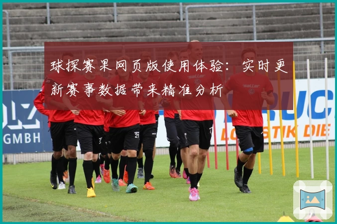 球探赛果网页版使用体验：实时更新赛事数据带来精准分析
